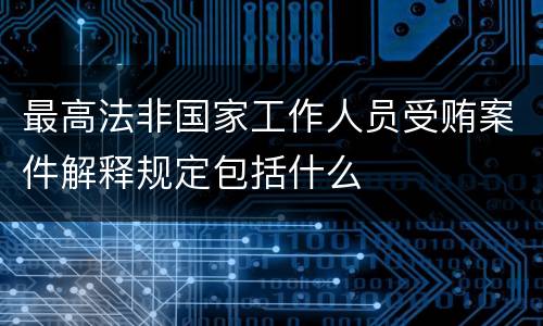 最高法非国家工作人员受贿案件解释规定包括什么