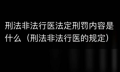 刑法非法行医法定刑罚内容是什么（刑法非法行医的规定）