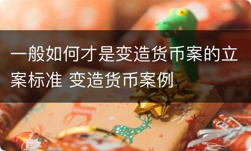 一般如何才是变造货币案的立案标准 变造货币案例