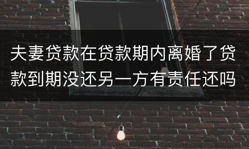 夫妻贷款在贷款期内离婚了贷款到期没还另一方有责任还吗