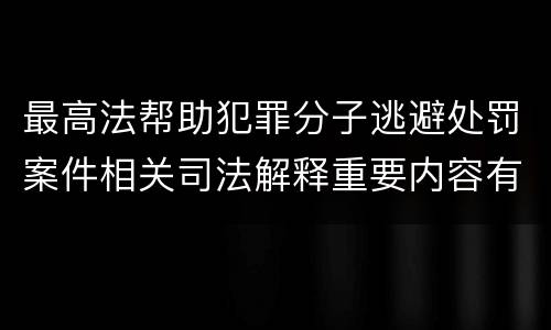 最高法帮助犯罪分子逃避处罚案件相关司法解释重要内容有哪些