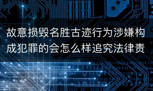 故意损毁名胜古迹行为涉嫌构成犯罪的会怎么样追究法律责任