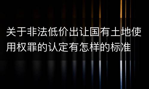 关于非法低价出让国有土地使用权罪的认定有怎样的标准