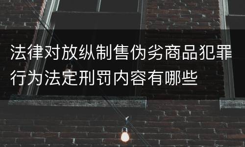 法律对放纵制售伪劣商品犯罪行为法定刑罚内容有哪些