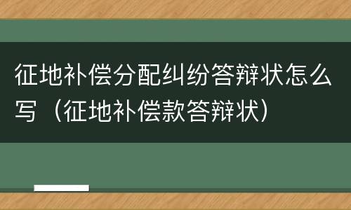 征地补偿分配纠纷答辩状怎么写（征地补偿款答辩状）