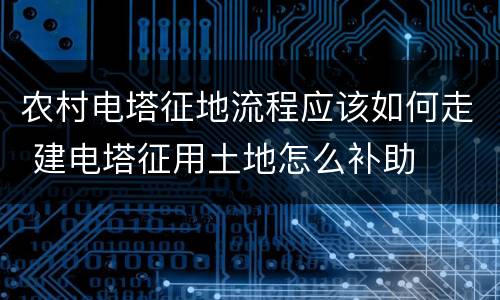 农村电塔征地流程应该如何走 建电塔征用土地怎么补助