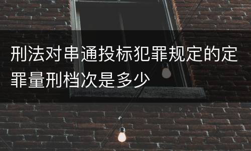 刑法对串通投标犯罪规定的定罪量刑档次是多少