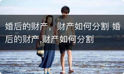 婚后的财产，财产如何分割 婚后的财产,财产如何分割