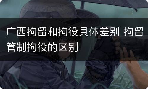 广西拘留和拘役具体差别 拘留管制拘役的区别