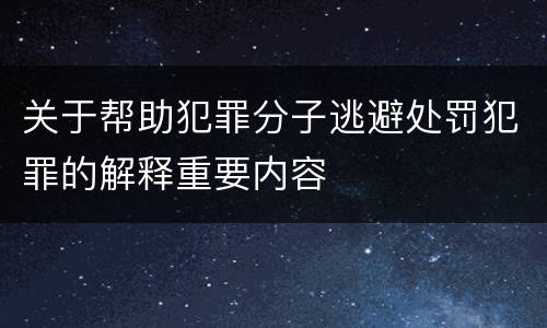 关于帮助犯罪分子逃避处罚犯罪的解释重要内容