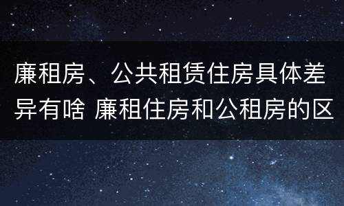 廉租房、公共租赁住房具体差异有啥 廉租住房和公租房的区别