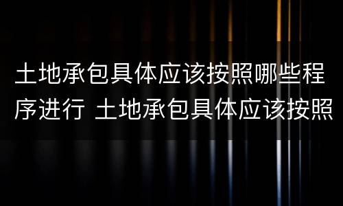 土地承包具体应该按照哪些程序进行 土地承包具体应该按照哪些程序进行转包