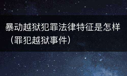 暴动越狱犯罪法律特征是怎样（罪犯越狱事件）