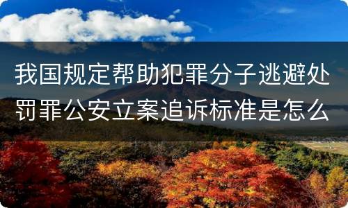 我国规定帮助犯罪分子逃避处罚罪公安立案追诉标准是怎么样规定