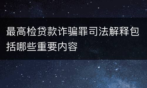 最高检贷款诈骗罪司法解释包括哪些重要内容