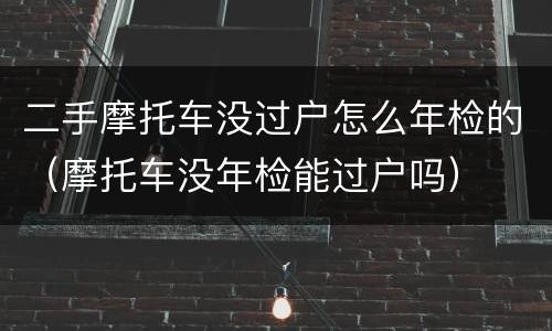 二手摩托车没过户怎么年检的（摩托车没年检能过户吗）