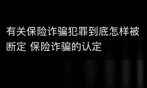 有关保险诈骗犯罪到底怎样被断定 保险诈骗的认定