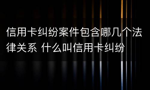 信用卡纠纷案件包含哪几个法律关系 什么叫信用卡纠纷