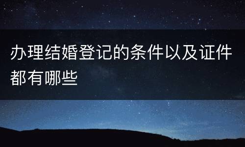 办理结婚登记的条件以及证件都有哪些