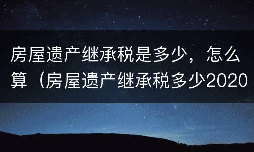 房屋遗产继承税是多少，怎么算（房屋遗产继承税多少2020）