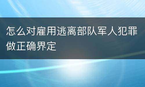 怎么对雇用逃离部队军人犯罪做正确界定