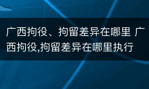 广西拘役、拘留差异在哪里 广西拘役,拘留差异在哪里执行