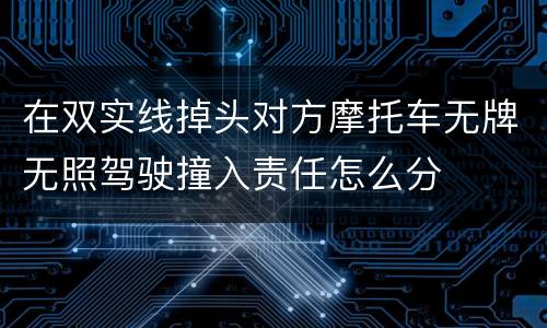 在双实线掉头对方摩托车无牌无照驾驶撞入责任怎么分