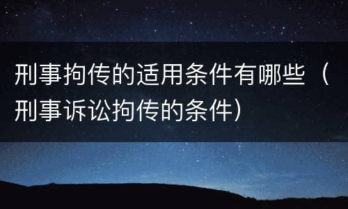 刑事拘传的适用条件有哪些（刑事诉讼拘传的条件）