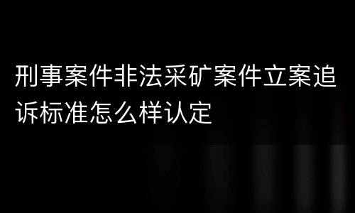 刑事案件非法采矿案件立案追诉标准怎么样认定