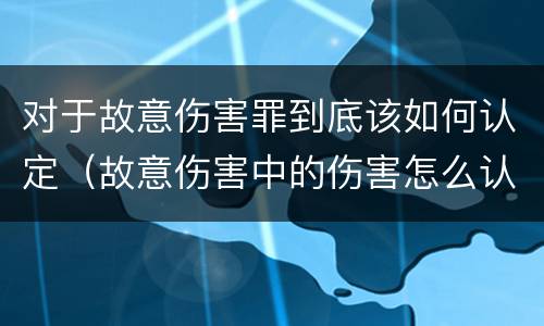 对于故意伤害罪到底该如何认定（故意伤害中的伤害怎么认定）