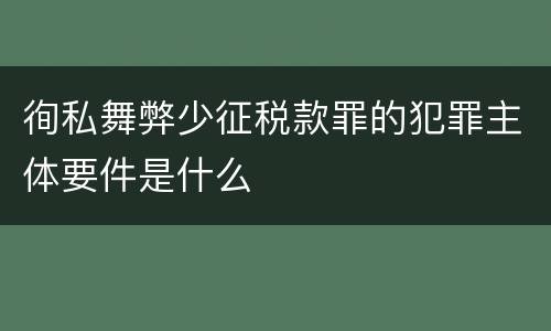 徇私舞弊少征税款罪的犯罪主体要件是什么