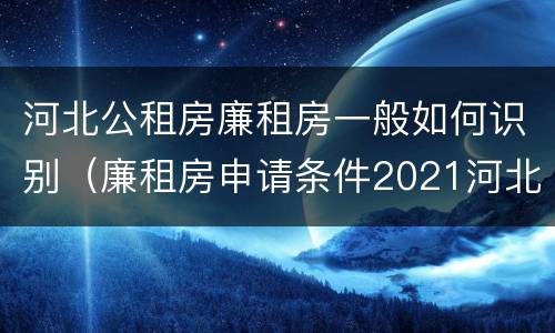 河北公租房廉租房一般如何识别（廉租房申请条件2021河北）