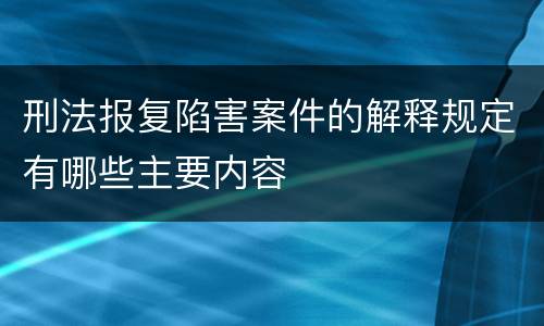 刑法报复陷害案件的解释规定有哪些主要内容