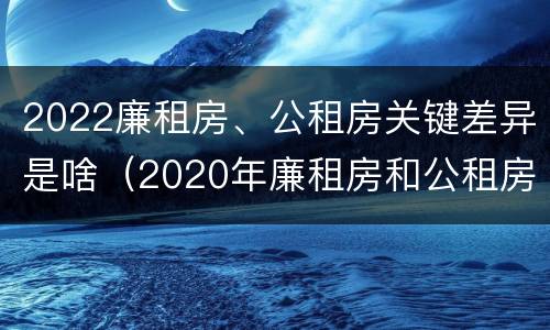 2022廉租房、公租房关键差异是啥（2020年廉租房和公租房的区别）