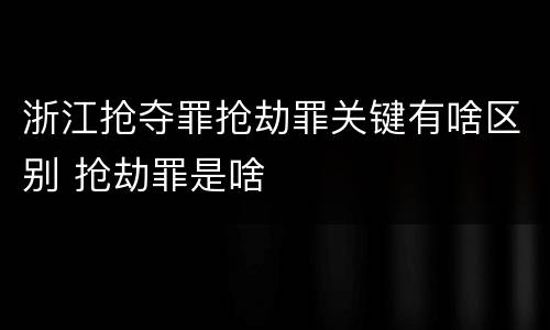 浙江抢夺罪抢劫罪关键有啥区别 抢劫罪是啥