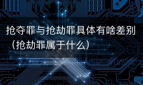 抢夺罪与抢劫罪具体有啥差别（抢劫罪属于什么）