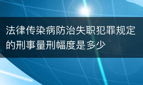 法律传染病防治失职犯罪规定的刑事量刑幅度是多少