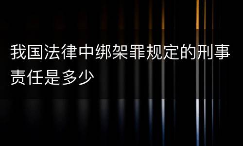 我国法律中绑架罪规定的刑事责任是多少