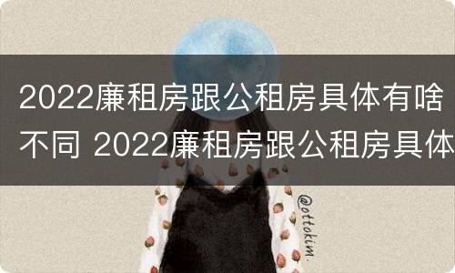 2022廉租房跟公租房具体有啥不同 2022廉租房跟公租房具体有啥不同呢