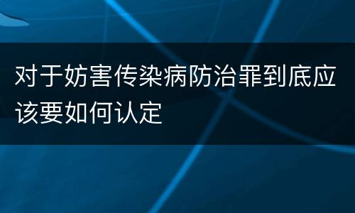 对于妨害传染病防治罪到底应该要如何认定