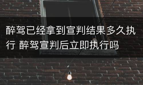 醉驾已经拿到宣判结果多久执行 醉驾宣判后立即执行吗