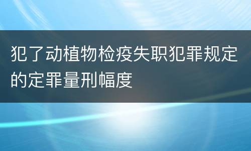 犯了动植物检疫失职犯罪规定的定罪量刑幅度