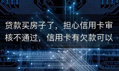 贷款买房子了，担心信用卡审核不通过，信用卡有欠款可以贷款吗