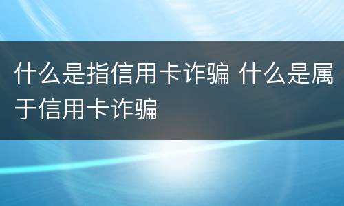 什么是指信用卡诈骗 什么是属于信用卡诈骗