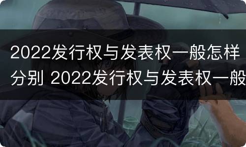 2022发行权与发表权一般怎样分别 2022发行权与发表权一般怎样分别确认