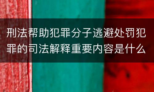 刑法帮助犯罪分子逃避处罚犯罪的司法解释重要内容是什么