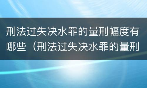 刑法过失决水罪的量刑幅度有哪些（刑法过失决水罪的量刑幅度有哪些规定）