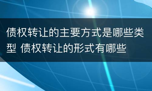 债权转让的主要方式是哪些类型 债权转让的形式有哪些