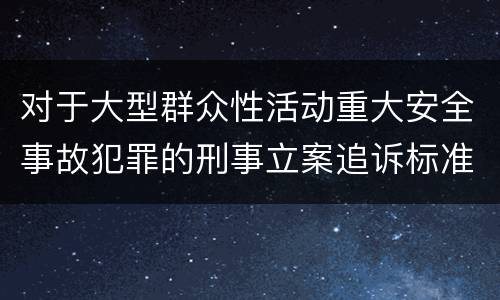 对于大型群众性活动重大安全事故犯罪的刑事立案追诉标准是怎样规定