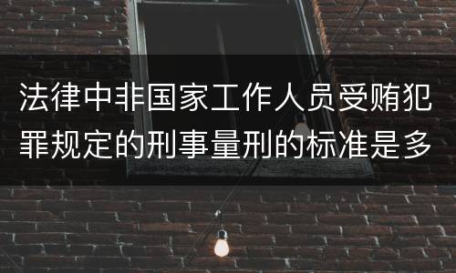 法律中非国家工作人员受贿犯罪规定的刑事量刑的标准是多少